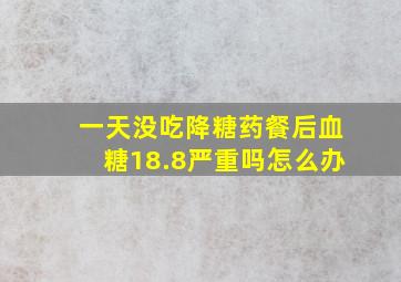 一天没吃降糖药餐后血糖18.8严重吗怎么办