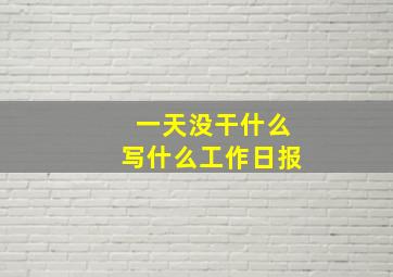 一天没干什么写什么工作日报