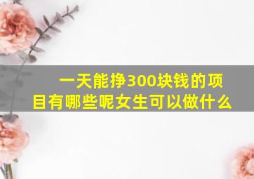 一天能挣300块钱的项目有哪些呢女生可以做什么