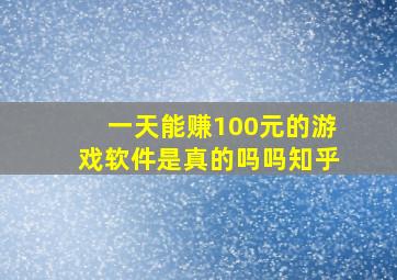 一天能赚100元的游戏软件是真的吗吗知乎