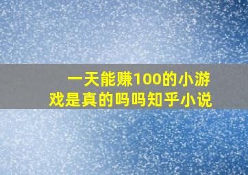 一天能赚100的小游戏是真的吗吗知乎小说