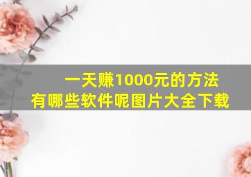 一天赚1000元的方法有哪些软件呢图片大全下载