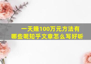 一天赚100万元方法有哪些呢知乎文章怎么写好听