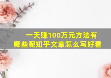 一天赚100万元方法有哪些呢知乎文章怎么写好看