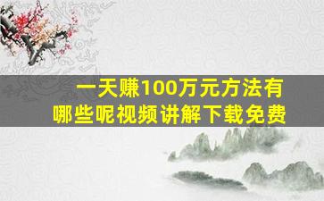 一天赚100万元方法有哪些呢视频讲解下载免费