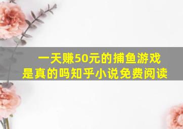 一天赚50元的捕鱼游戏是真的吗知乎小说免费阅读