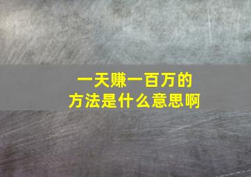 一天赚一百万的方法是什么意思啊