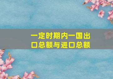 一定时期内一国出口总额与进口总额