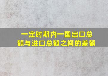 一定时期内一国出口总额与进口总额之间的差额