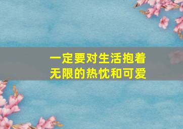 一定要对生活抱着无限的热忱和可爱