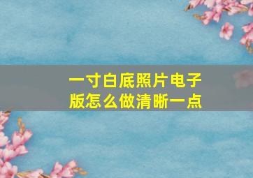 一寸白底照片电子版怎么做清晰一点