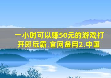 一小时可以赚50元的游戏打开即玩霸.官网备用2.中国