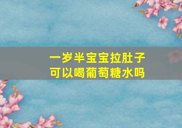 一岁半宝宝拉肚子可以喝葡萄糖水吗