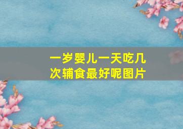 一岁婴儿一天吃几次辅食最好呢图片