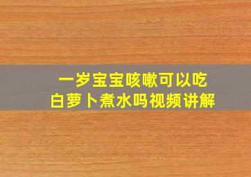 一岁宝宝咳嗽可以吃白萝卜煮水吗视频讲解