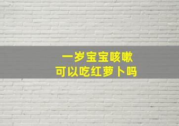 一岁宝宝咳嗽可以吃红萝卜吗