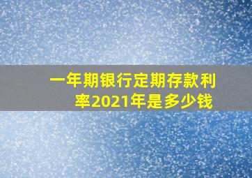 一年期银行定期存款利率2021年是多少钱