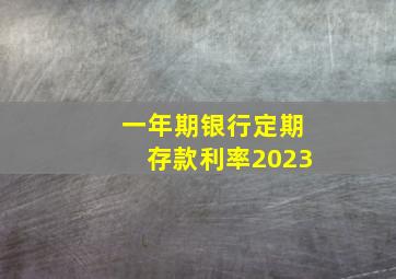 一年期银行定期存款利率2023