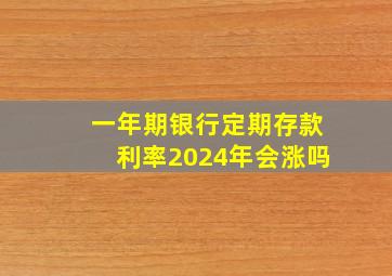 一年期银行定期存款利率2024年会涨吗