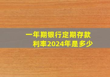 一年期银行定期存款利率2024年是多少