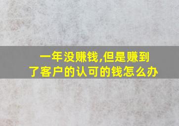 一年没赚钱,但是赚到了客户的认可的钱怎么办