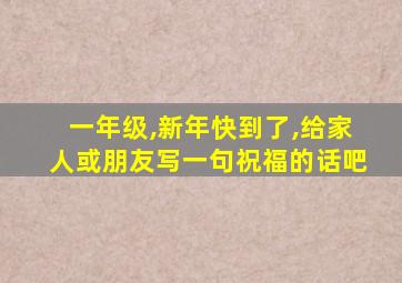 一年级,新年快到了,给家人或朋友写一句祝福的话吧