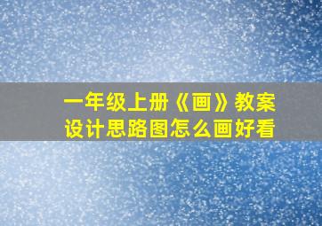 一年级上册《画》教案设计思路图怎么画好看