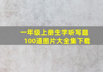 一年级上册生字听写题100道图片大全集下载