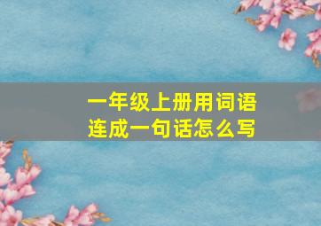 一年级上册用词语连成一句话怎么写