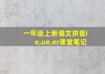 一年级上册语文拼音ie,ue,er课堂笔记