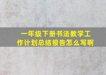 一年级下册书法教学工作计划总结报告怎么写啊