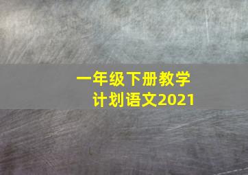 一年级下册教学计划语文2021