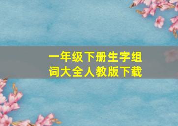 一年级下册生字组词大全人教版下载