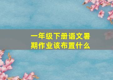 一年级下册语文暑期作业该布置什么