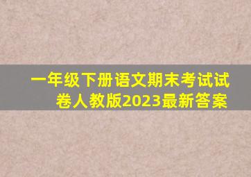 一年级下册语文期末考试试卷人教版2023最新答案