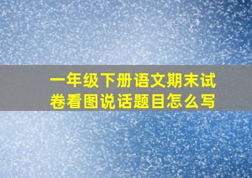 一年级下册语文期末试卷看图说话题目怎么写