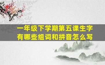 一年级下学期第五课生字有哪些组词和拼音怎么写