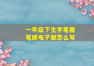 一年级下生字笔画笔顺电子版怎么写