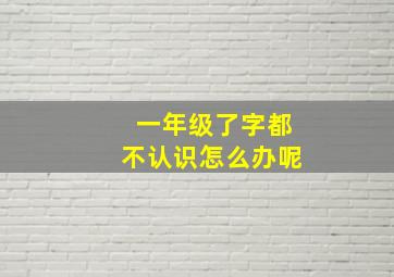 一年级了字都不认识怎么办呢