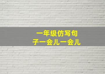 一年级仿写句子一会儿一会儿