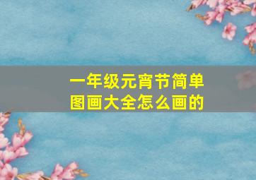 一年级元宵节简单图画大全怎么画的