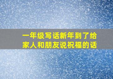 一年级写话新年到了给家人和朋友说祝福的话