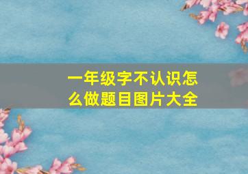 一年级字不认识怎么做题目图片大全