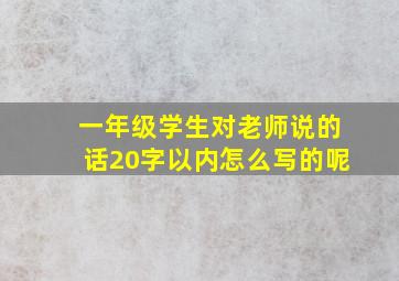 一年级学生对老师说的话20字以内怎么写的呢