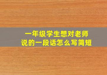 一年级学生想对老师说的一段话怎么写简短