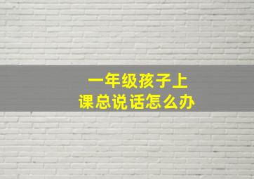 一年级孩子上课总说话怎么办