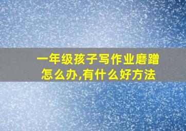 一年级孩子写作业磨蹭怎么办,有什么好方法