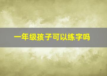 一年级孩子可以练字吗