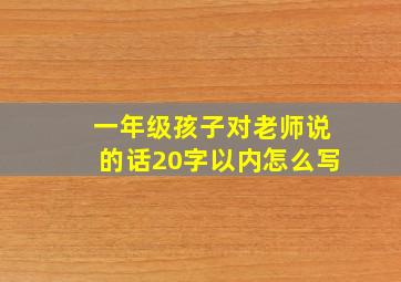 一年级孩子对老师说的话20字以内怎么写