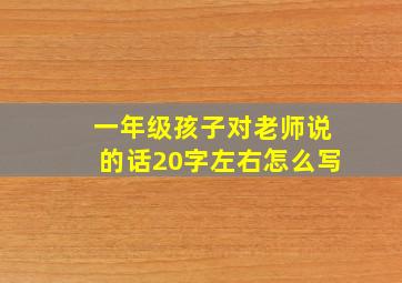 一年级孩子对老师说的话20字左右怎么写